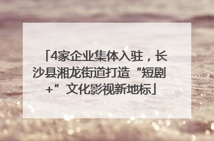 4家企业集体入驻，长沙县湘龙街道打造“短剧+”文化影视新地标