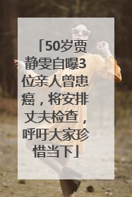 50岁贾静雯自曝3位亲人曾患癌，将安排丈夫检查，呼吁大家珍惜当下