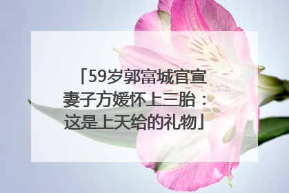 59岁郭富城官宣妻子方媛怀上三胎：这是上天给的礼物
