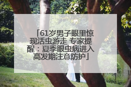61岁男子眼里惊现活虫游走 专家提醒：夏季眼虫病进入高发期注意防护