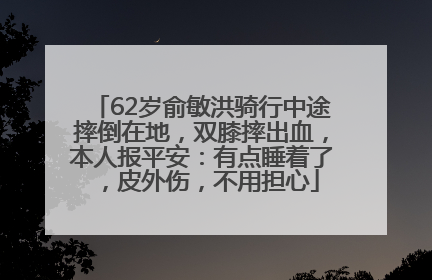 62岁俞敏洪骑行中途摔倒在地，双膝摔出血，本人报平安：有点睡着了，皮外伤，不用担心