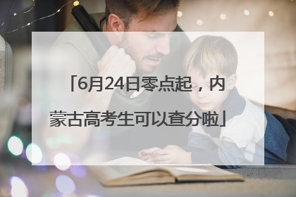 6月24日零点起，内蒙古高考生可以查分啦