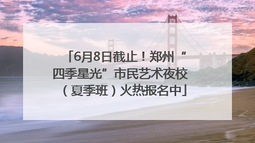 6月8日截止！郑州“四季星光”市民艺术夜校（夏季班）火热报名中