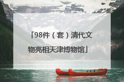 98件（套）清代文物亮相天津博物馆