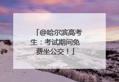 @哈尔滨高考生：考试期间免费坐公交！