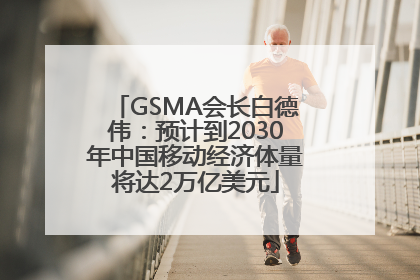 GSMA会长白德伟：预计到2030年中国移动经济体量将达2万亿美元