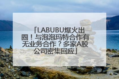 LABUBU爆火出圈！与泡泡玛特合作有无业务合作？多家A股公司密集回应