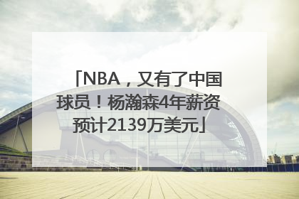 NBA，又有了中国球员！杨瀚森4年薪资预计2139万美元