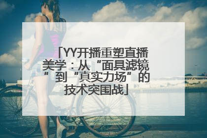 YY开播重塑直播美学：从“面具滤镜”到“真实力场”的技术突围战